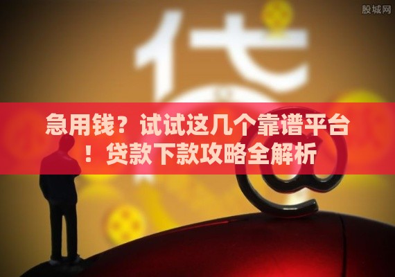 急用钱？试试这几个靠谱平台！贷款下款攻略全解析