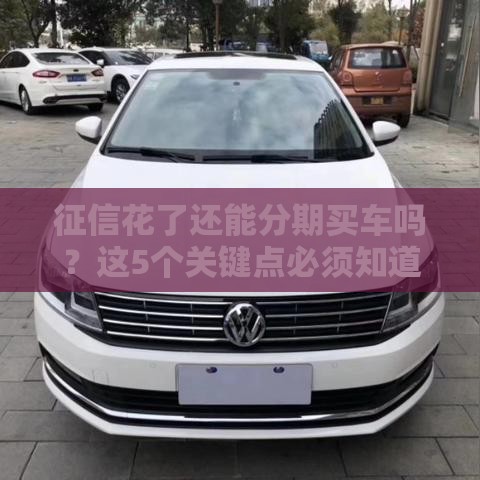 征信花了还能分期买车吗？这5个关键点必须知道
