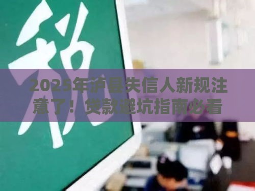 2025年泸县失信人新规注意了！贷款避坑指南必看
