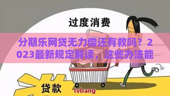 分期乐网贷无力偿还有救吗？2023最新规定解读，这些办法能帮你！