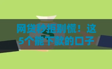 网贷秒拒别慌！这5个能下款的口子急用钱必看
