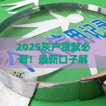 2025灰户贷款必看！最新口子解析+征信修复攻略