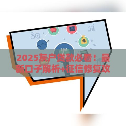 2025灰户贷款必看！最新口子解析+征信修复攻略