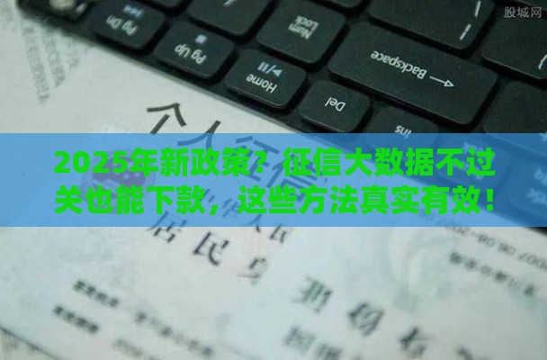 2025年新政策？征信大数据不过关也能下款，这些方法真实有效！
