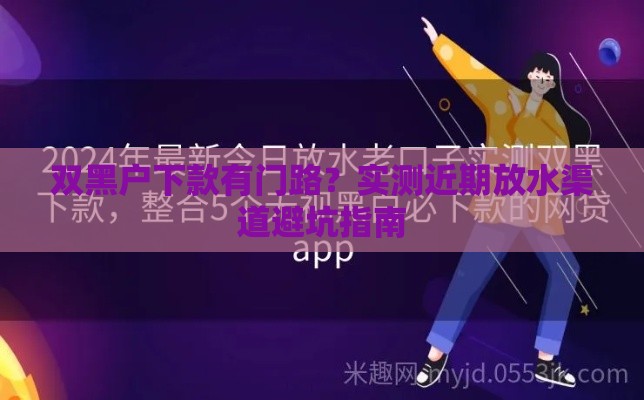 双黑户下款有门路?实测近期放水渠道避坑指南 双黑户下款有门路?实测近期放水渠道避坑指南