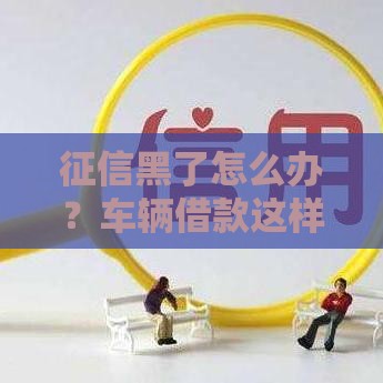 征信黑了怎么办？车辆借款这样申请也能快速下款！