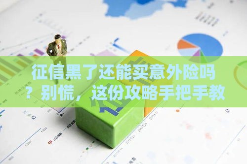 征信黑了还能买意外险吗？别慌，这份攻略手把手教你操作！