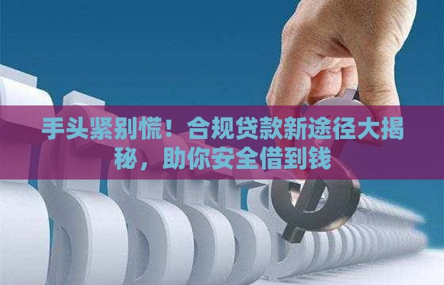 手头紧别慌！合规贷款新途径大揭秘，助你安全借到钱