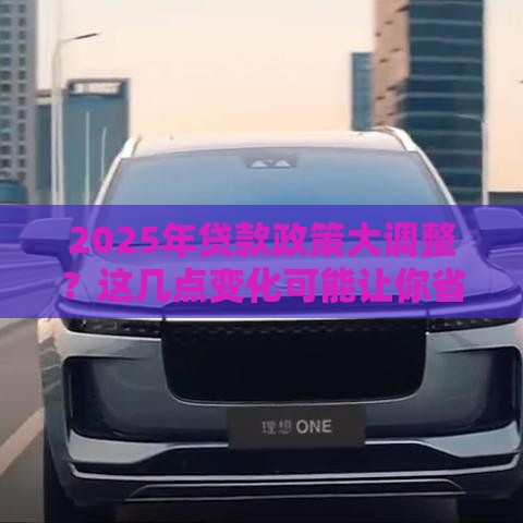 2025年贷款政策大调整？这几点变化可能让你省下几万块！