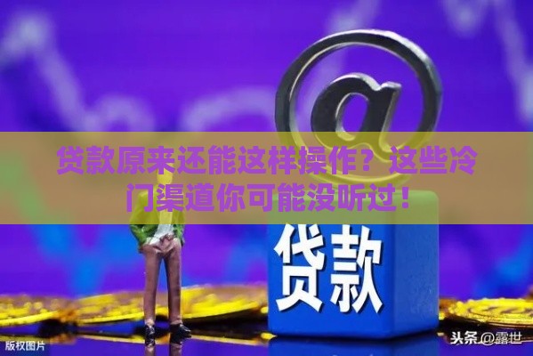 贷款原来还能这样操作？这些冷门渠道你可能没听过！