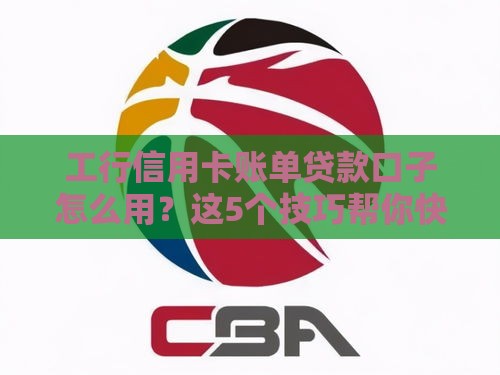 工行信用卡账单贷款口子怎么用？这5个技巧帮你快速缓解资金压力