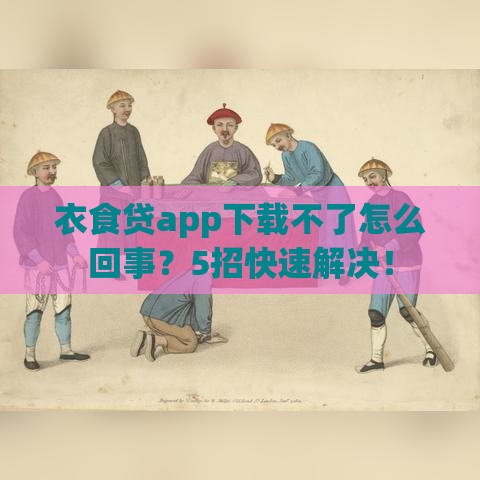 衣食贷app下载不了怎么回事？5招快速解决！