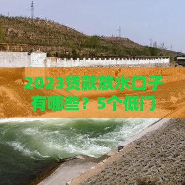 2023贷款放水口子有哪些？5个低门槛渠道实测解析