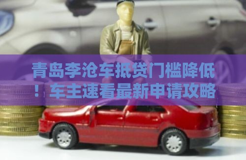 青岛李沧车抵贷门槛降低！车主速看最新申请攻略