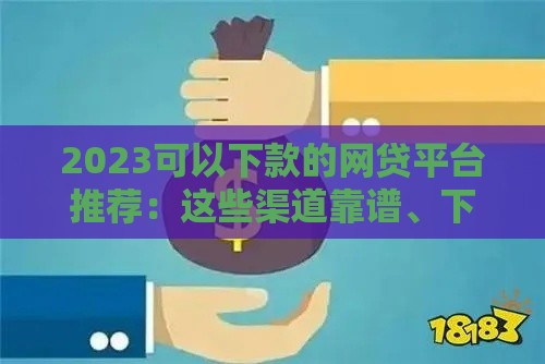 2023可以下款的网贷平台推荐：这些渠道靠谱、下款快，