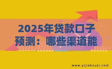2025年贷款口子预测：哪些渠道能抓紧上车？