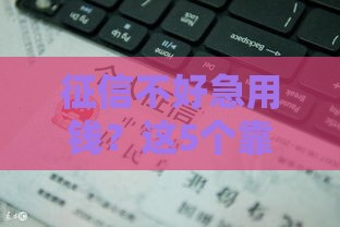 征信不好急用钱？这5个靠谱借钱渠道别错过