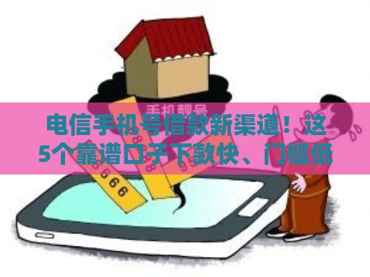 电信手机号借款新渠道！这5个靠谱口子下款快、门槛低