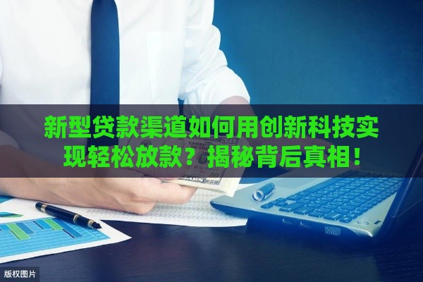 新型贷款渠道如何用创新科技实现轻松放款？揭秘背后真相！