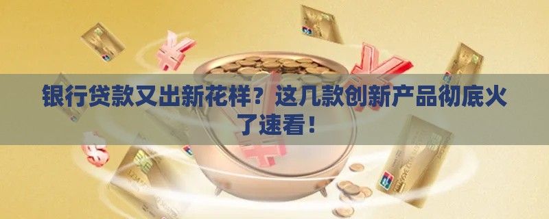 银行贷款又出新花样？这几款创新产品彻底火了速看！