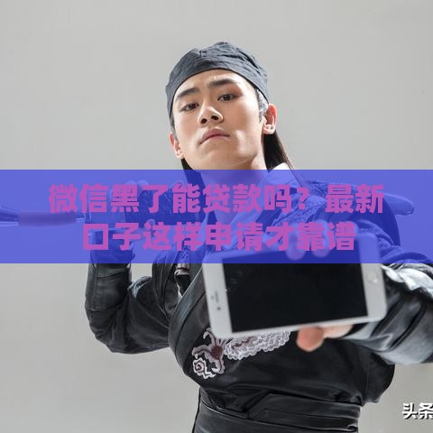 微信黑了能贷款吗？最新口子这样申请才靠谱
