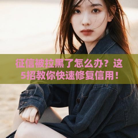 征信被拉黑了怎么办？这5招教你快速修复信用！