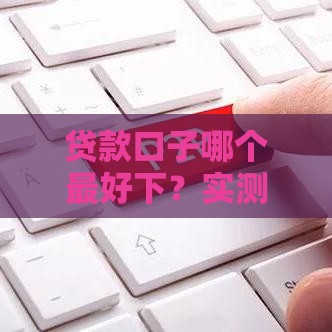 贷款口子哪个最好下？实测推荐3个低门槛渠道