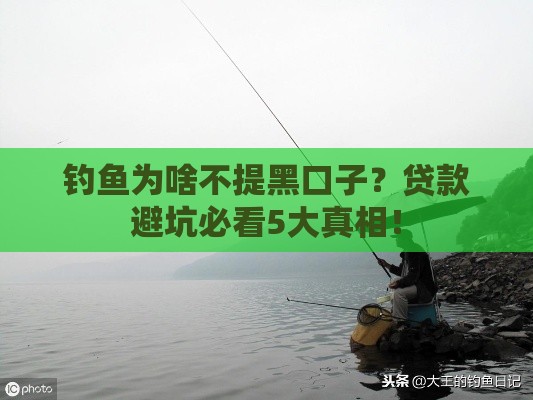 钓鱼为啥不提黑口子？贷款避坑必看5大真相！