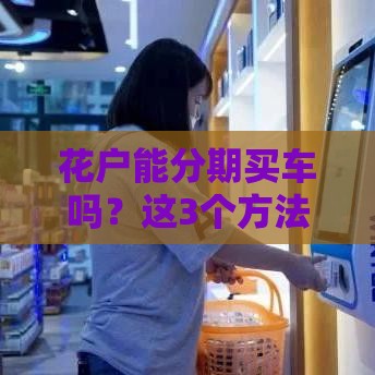 花户能分期买车吗？这3个方法让你轻松通过审核