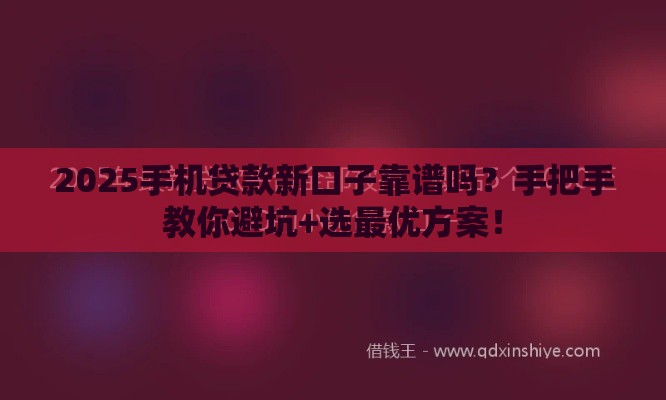 2025手机贷款新口子靠谱吗？手把手教你避坑+选最优方案！