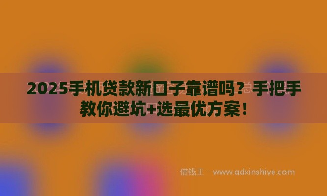 2025手机贷款新口子靠谱吗？手把手教你避坑+选最优方案！