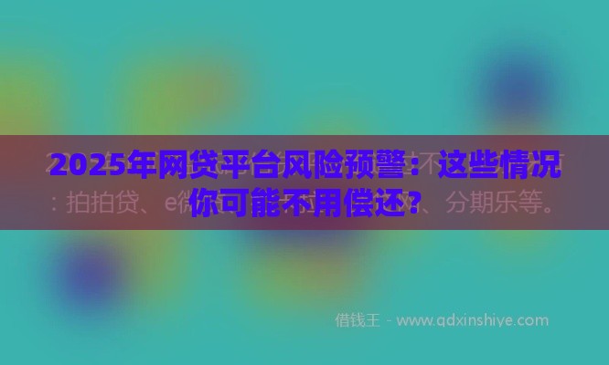 2025年网贷平台风险预警：这些情况你可能不用偿还？
