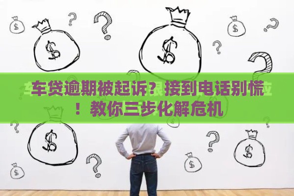 车贷逾期被起诉？接到电话别慌！教你三步化解危机