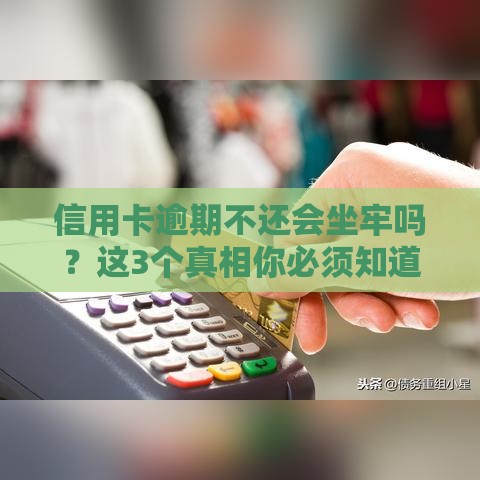 信用卡逾期不还会坐牢吗？这3个真相你必须知道！