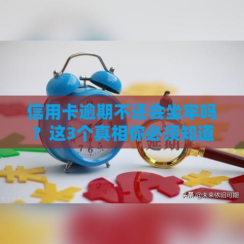 信用卡逾期不还会坐牢吗？这3个真相你必须知道！