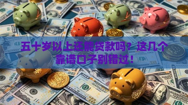 五十岁以上还能贷款吗？这几个靠谱口子别错过！