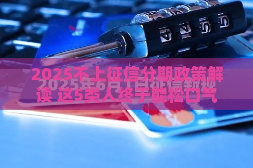 2025不上征信分期政策解读 这5类人终于能松口气