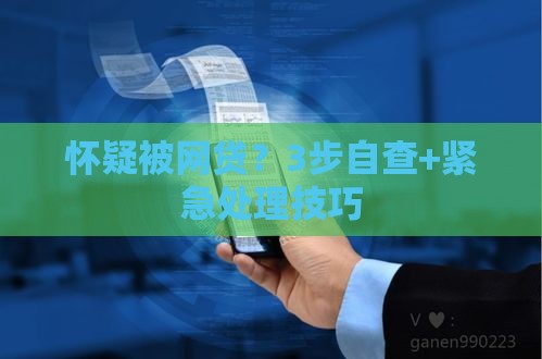 怀疑被网贷？3步自查+紧急处理技巧