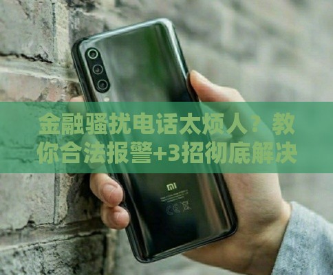 金融骚扰电话太烦人？教你合法报警+3招彻底解决