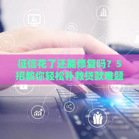 征信花了还能修复吗？5招教你轻松补救贷款难题！