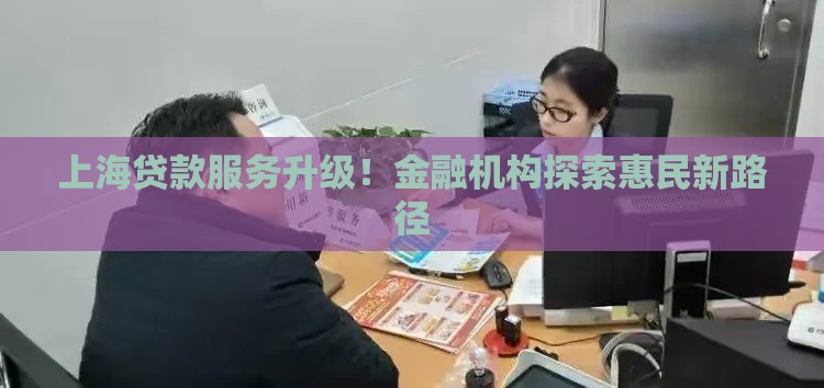 上海贷款服务升级！金融机构探索惠民新路径