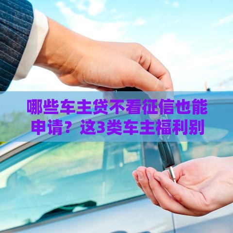 哪些车主贷不看征信也能申请？这3类车主福利别错过