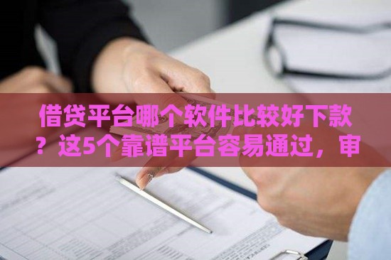 借贷平台哪个软件比较好下款？这5个靠谱平台容易通过，审核快额度高！