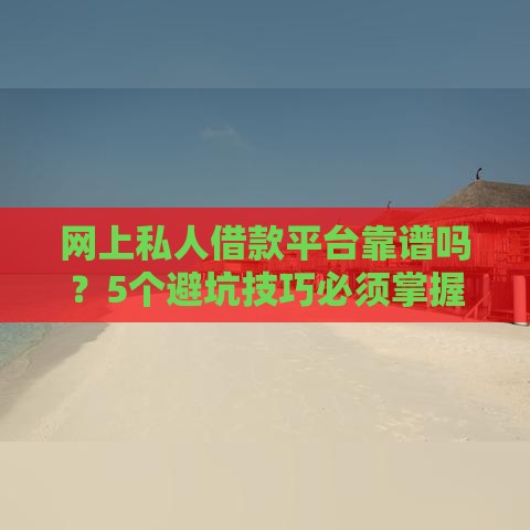 网上私人借款平台靠谱吗？5个避坑技巧必须掌握