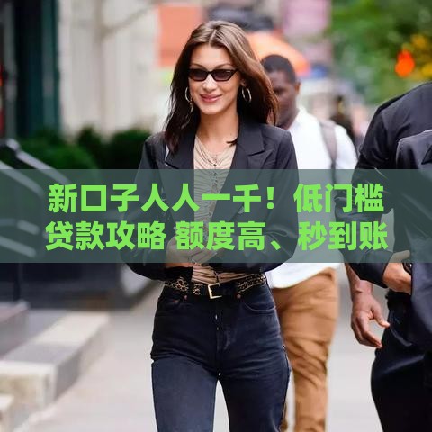新口子人人一千！低门槛贷款攻略 额度高、秒到账 急用钱必看
