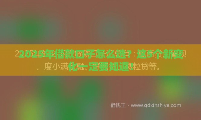 2025年借款口子怎么选？这5个新变化一定要知道！