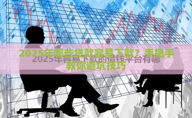 2025年哪些贷款容易下款？手把手教你避坑技巧