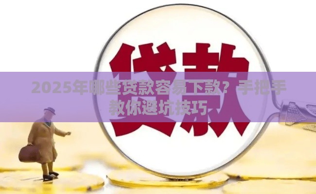 2025年哪些贷款容易下款？手把手教你避坑技巧