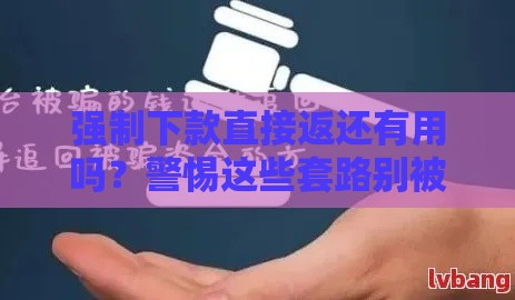 强制下款直接返还有用吗？警惕这些套路别被坑！