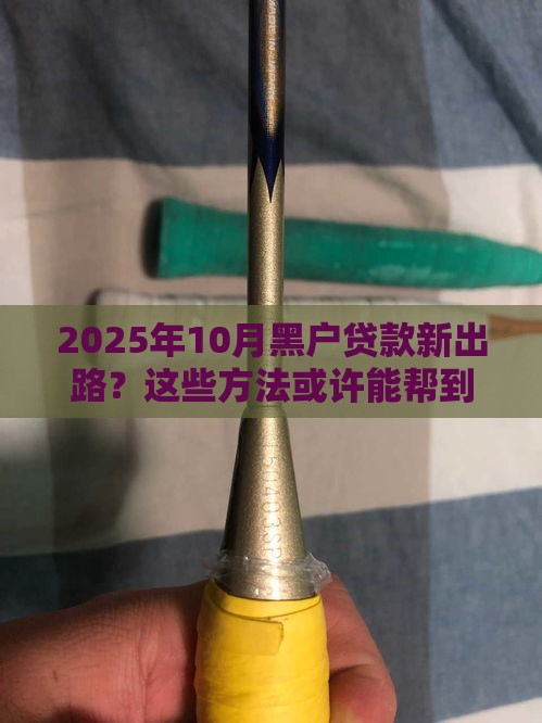 2025年10月黑户贷款新出路？这些方法或许能帮到你